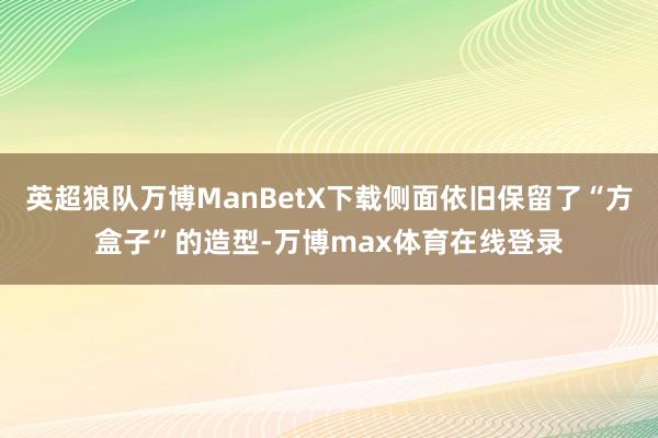 英超狼队万博ManBetX下载侧面依旧保留了“方盒子”的造型-万博max体育在线登录