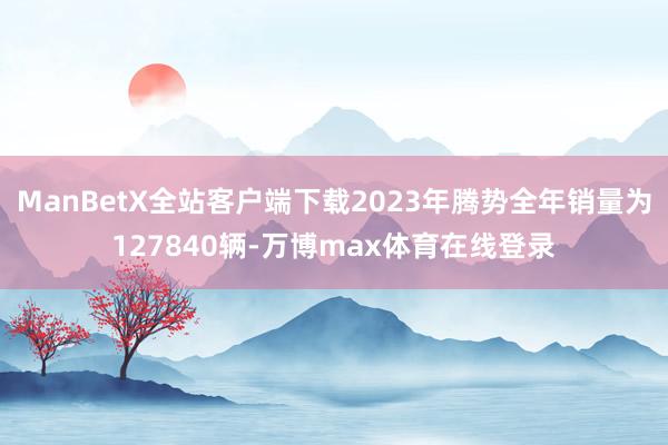 ManBetX全站客户端下载2023年腾势全年销量为127840辆-万博max体育在线登录