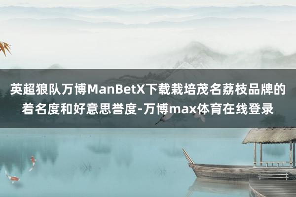 英超狼队万博ManBetX下载栽培茂名荔枝品牌的着名度和好意思誉度-万博max体育在线登录