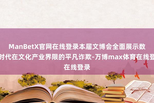 ManBetX官网在线登录本届文博会全面展示数字时代在文化产业界限的平凡诈欺-万博max体育在线登录