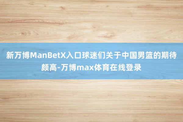 新万博ManBetX入口球迷们关于中国男篮的期待颇高-万博max体育在线登录