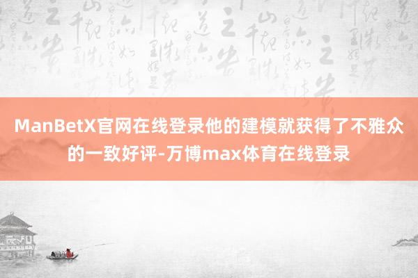 ManBetX官网在线登录他的建模就获得了不雅众的一致好评-万博max体育在线登录