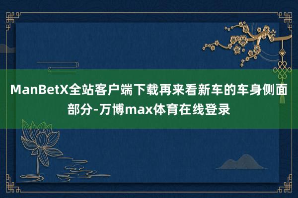 ManBetX全站客户端下载再来看新车的车身侧面部分-万博max体育在线登录