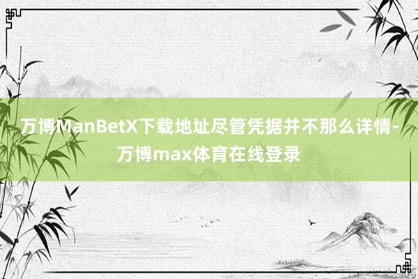 万博ManBetX下载地址尽管凭据并不那么详情-万博max体育在线登录