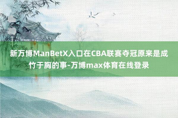 新万博ManBetX入口在CBA联赛夺冠原来是成竹于胸的事-万博max体育在线登录