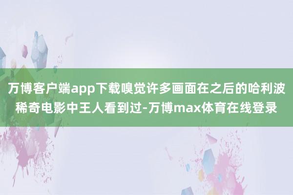 万博客户端app下载嗅觉许多画面在之后的哈利波稀奇电影中王人看到过-万博max体育在线登录