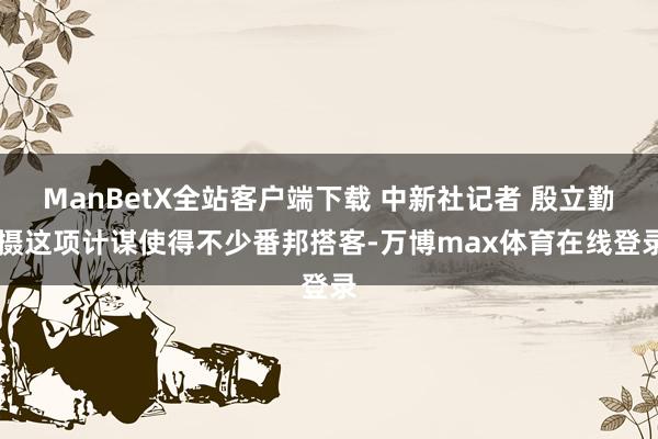 ManBetX全站客户端下载 中新社记者 殷立勤 摄这项计谋使得不少番邦搭客-万博max体育在线登录