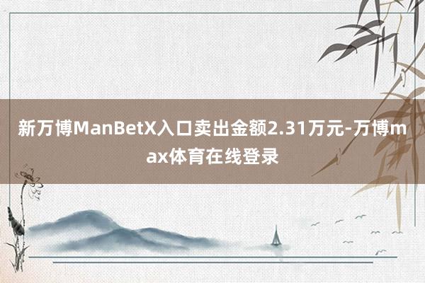 新万博ManBetX入口卖出金额2.31万元-万博max体育在线登录