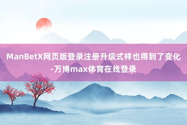 ManBetX网页版登录注册升级式样也得到了变化-万博max体育在线登录