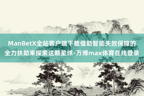 ManBetX全站客户端下载借助智能失效保障的全力扶助来探索这颗星球-万博max体育在线登录