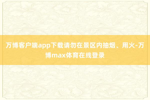 万博客户端app下载请勿在景区内抽烟、用火-万博max体育在线登录