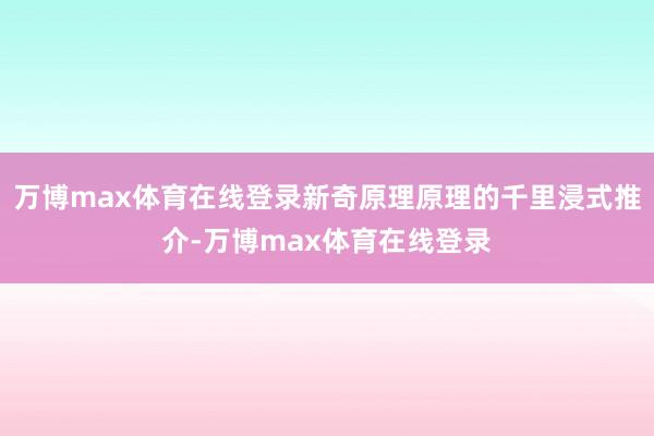 万博max体育在线登录新奇原理原理的千里浸式推介-万博max体育在线登录