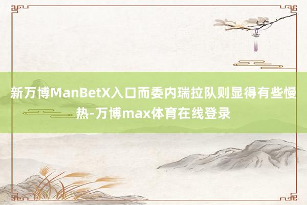 新万博ManBetX入口而委内瑞拉队则显得有些慢热-万博max体育在线登录