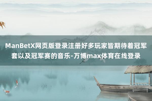 ManBetX网页版登录注册好多玩家皆期待着冠军套以及冠军赛的音乐-万博max体育在线登录