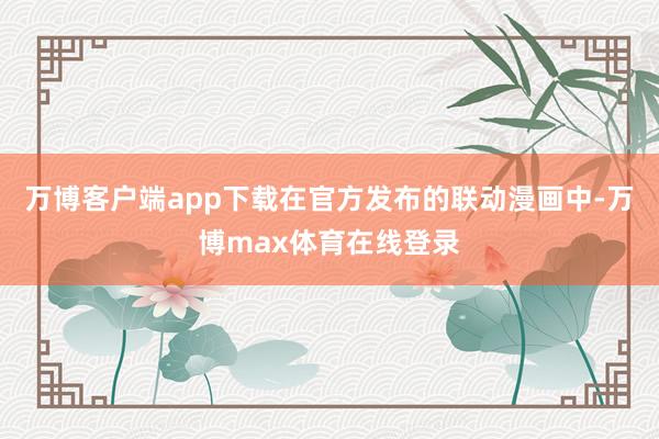 万博客户端app下载在官方发布的联动漫画中-万博max体育在线登录