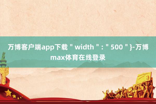 万博客户端app下载＂width＂:＂500＂}-万博max体育在线登录