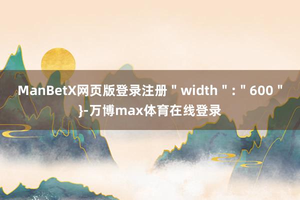 ManBetX网页版登录注册＂width＂:＂600＂}-万博max体育在线登录