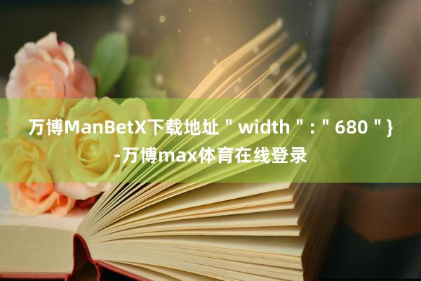 万博ManBetX下载地址＂width＂:＂680＂}-万博max体育在线登录