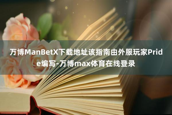 万博ManBetX下载地址该指南由外服玩家Pride编写-万博max体育在线登录