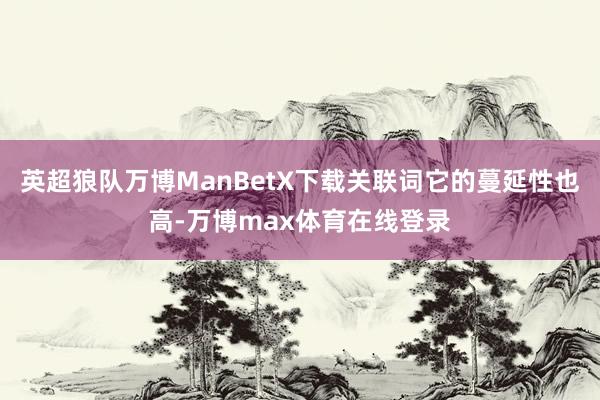 英超狼队万博ManBetX下载关联词它的蔓延性也高-万博max体育在线登录