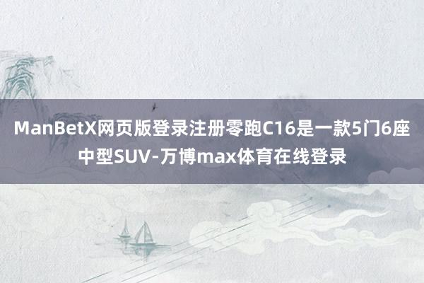 ManBetX网页版登录注册零跑C16是一款5门6座中型SUV-万博max体育在线登录