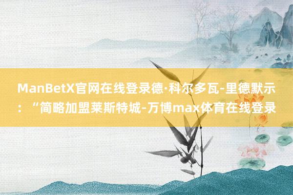 ManBetX官网在线登录德·科尔多瓦-里德默示：“简略加盟莱斯特城-万博max体育在线登录