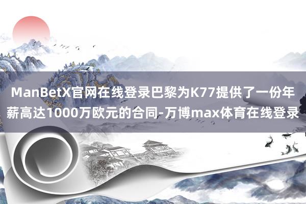 ManBetX官网在线登录巴黎为K77提供了一份年薪高达1000万欧元的合同-万博max体育在线登录