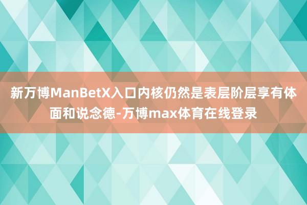 新万博ManBetX入口内核仍然是表层阶层享有体面和说念德-万博max体育在线登录