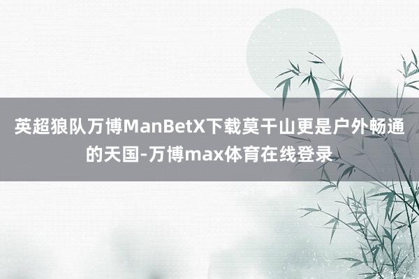 英超狼队万博ManBetX下载莫干山更是户外畅通的天国-万博max体育在线登录