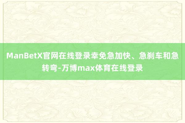 ManBetX官网在线登录幸免急加快、急刹车和急转弯-万博max体育在线登录