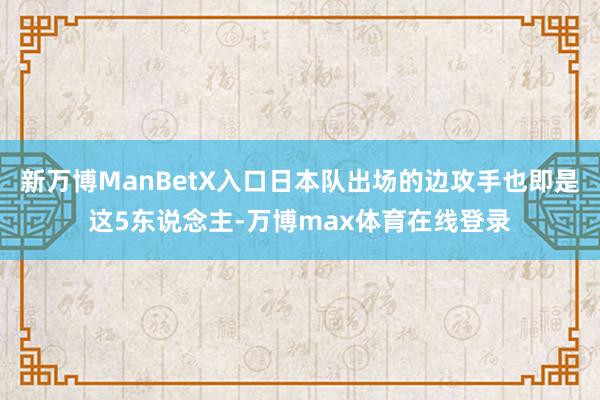 新万博ManBetX入口日本队出场的边攻手也即是这5东说念主-万博max体育在线登录