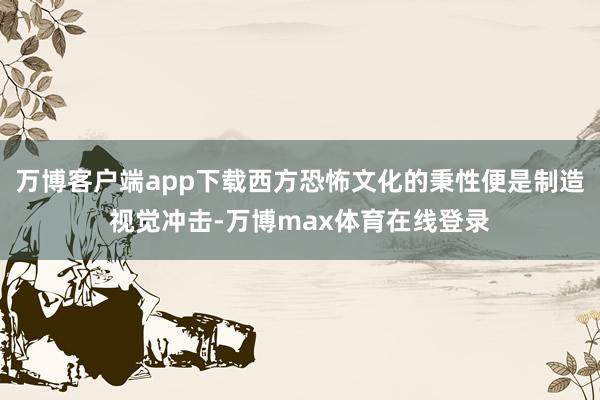 万博客户端app下载西方恐怖文化的秉性便是制造视觉冲击-万博max体育在线登录