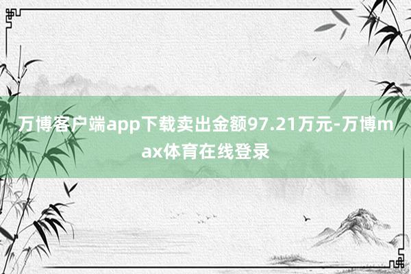 万博客户端app下载卖出金额97.21万元-万博max体育在线登录