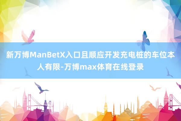 新万博ManBetX入口且顺应开发充电桩的车位本人有限-万博max体育在线登录