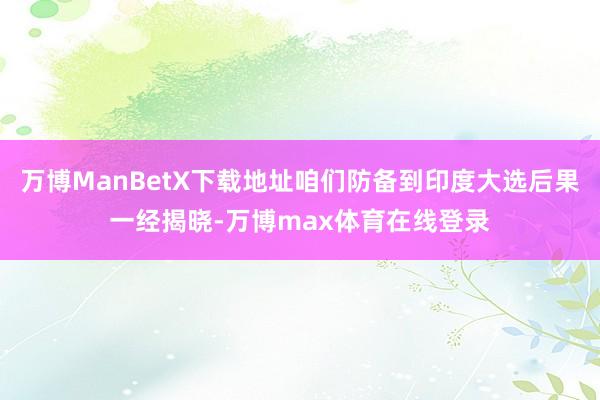 万博ManBetX下载地址咱们防备到印度大选后果一经揭晓-万博max体育在线登录