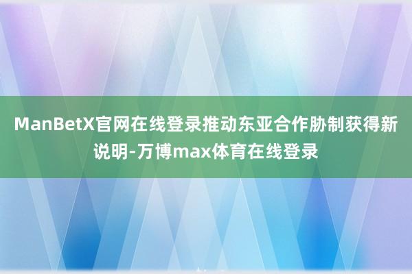 ManBetX官网在线登录推动东亚合作胁制获得新说明-万博max体育在线登录