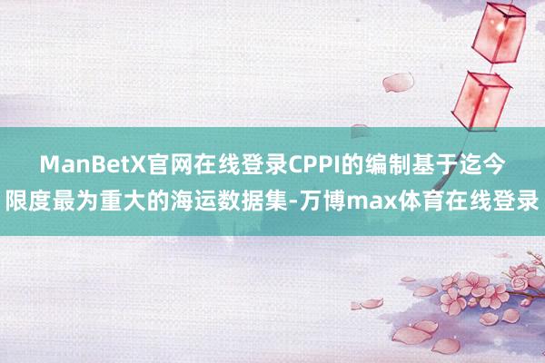 ManBetX官网在线登录CPPI的编制基于迄今限度最为重大的海运数据集-万博max体育在线登录