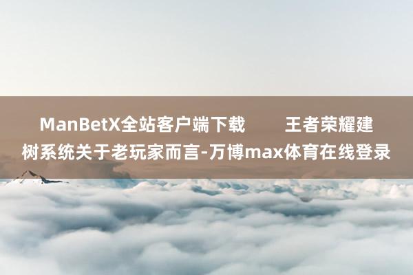 ManBetX全站客户端下载        王者荣耀建树系统关于老玩家而言-万博max体育在线登录