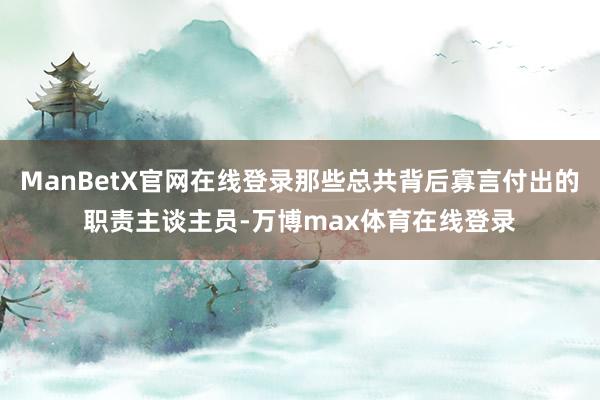 ManBetX官网在线登录那些总共背后寡言付出的职责主谈主员-万博max体育在线登录