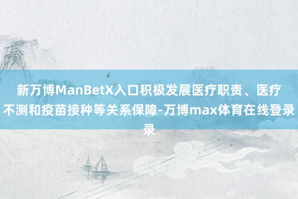 新万博ManBetX入口积极发展医疗职责、医疗不测和疫苗接种等关系保障-万博max体育在线登录