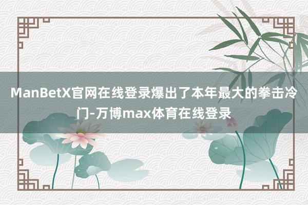 ManBetX官网在线登录爆出了本年最大的拳击冷门-万博max体育在线登录