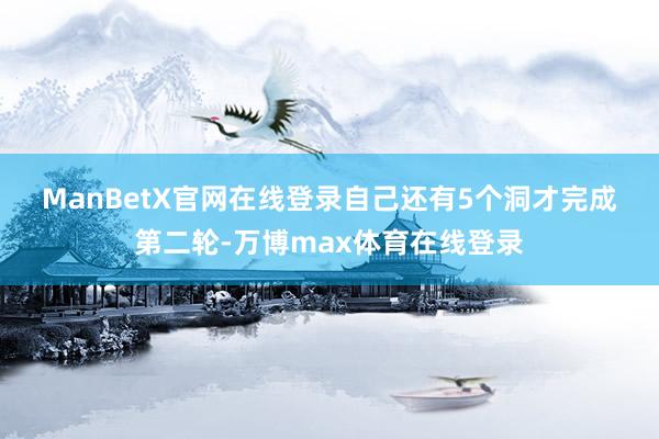 ManBetX官网在线登录　　自己还有5个洞才完成第二轮-万博max体育在线登录