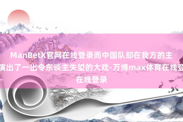 ManBetX官网在线登录而中国队却在我方的主场演出了一出令东谈主失望的大戏-万博max体育在线登录