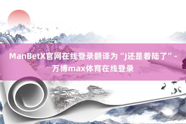 ManBetX官网在线登录翻译为“J还是着陆了”-万博max体育在线登录