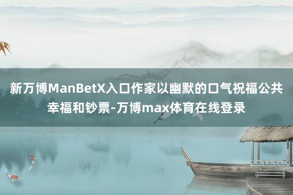 新万博ManBetX入口作家以幽默的口气祝福公共幸福和钞票-万博max体育在线登录