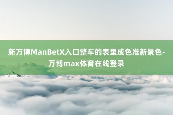 新万博ManBetX入口整车的表里成色准新景色-万博max体育在线登录