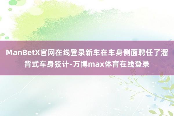 ManBetX官网在线登录新车在车身侧面聘任了溜背式车身狡计-万博max体育在线登录