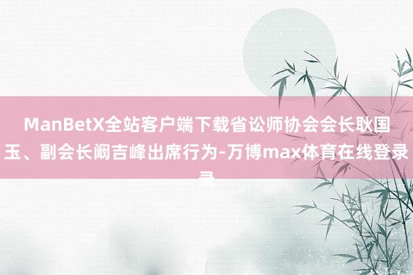 ManBetX全站客户端下载省讼师协会会长耿国玉、副会长阚吉峰出席行为-万博max体育在线登录