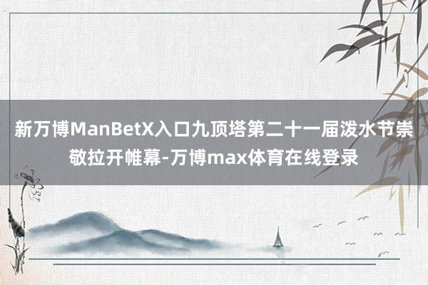 新万博ManBetX入口九顶塔第二十一届泼水节崇敬拉开帷幕-万博max体育在线登录