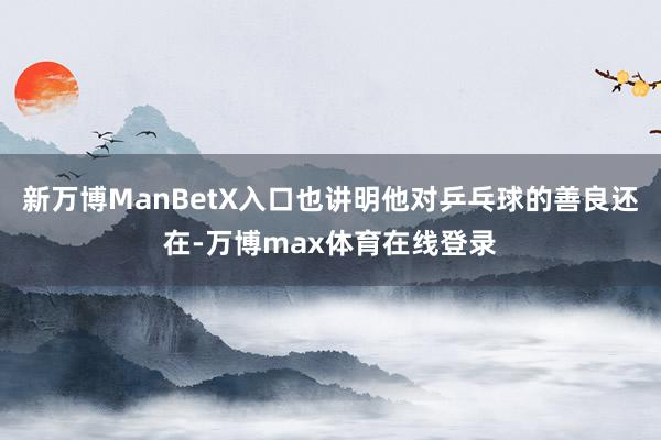 新万博ManBetX入口也讲明他对乒乓球的善良还在-万博max体育在线登录